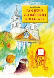Maria Metecka "Pan Jezus z Sokólskiej Kolegiaty. Prawdziwa opowieść nie tylko dla dzieci"