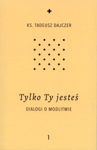 ks. Tadeusz Dajczer "Tylko Ty jesteś. Dialogi o modlitwie. t.1"