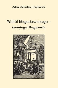 Adam Zdzisław Józefowicz "Wokół błogosławionego – świętego Bogumiła"